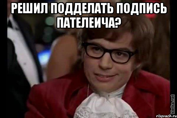 решил подделать подпись пателеича? , Мем Остин Пауэрс (я тоже люблю рисковать)