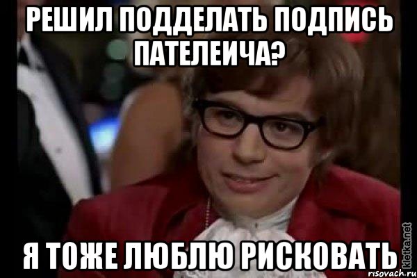 решил подделать подпись пателеича? я тоже люблю рисковать, Мем Остин Пауэрс (я тоже люблю рисковать)