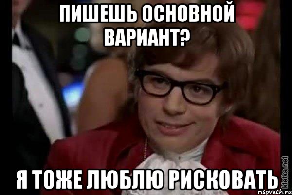 пишешь основной вариант? я тоже люблю рисковать, Мем Остин Пауэрс (я тоже люблю рисковать)