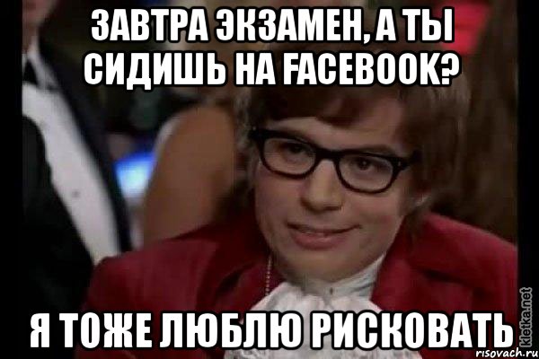 завтра экзамен, а ты сидишь на facebook? я тоже люблю рисковать, Мем Остин Пауэрс (я тоже люблю рисковать)