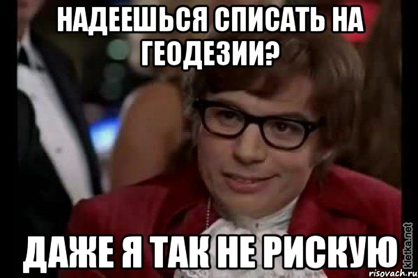 надеешься списать на геодезии? даже я так не рискую, Мем Остин Пауэрс (я тоже люблю рисковать)