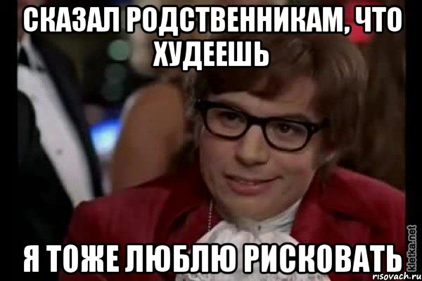 сказал родственникам, что худеешь я тоже люблю рисковать, Мем Остин Пауэрс (я тоже люблю рисковать)