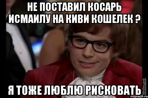 не поставил косарь исмаилу на киви кошелек ? я тоже люблю рисковать, Мем Остин Пауэрс (я тоже люблю рисковать)