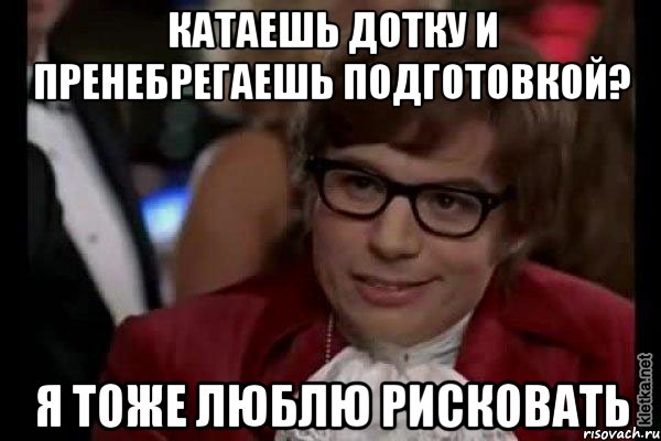 катаешь дотку и пренебрегаешь подготовкой? я тоже люблю рисковать, Мем Остин Пауэрс (я тоже люблю рисковать)