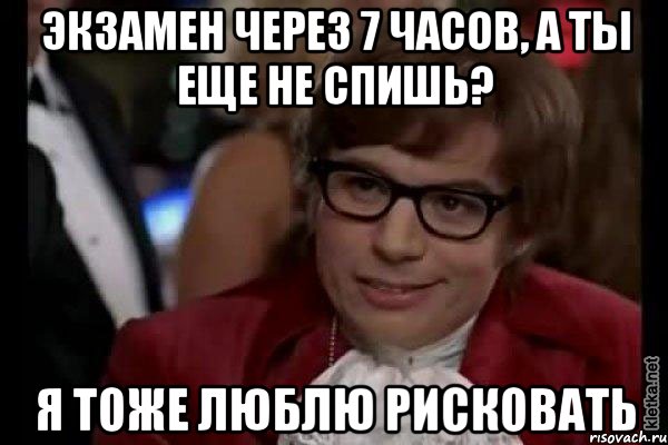 экзамен через 7 часов, а ты еще не спишь? я тоже люблю рисковать, Мем Остин Пауэрс (я тоже люблю рисковать)