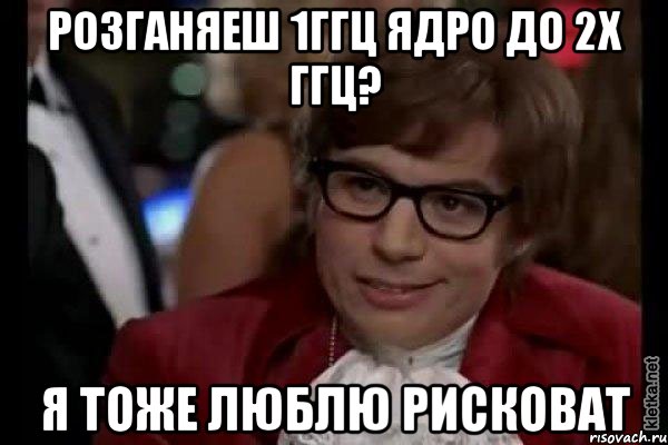 розганяеш 1ггц ядро до 2х ггц? я тоже люблю рисковат, Мем Остин Пауэрс (я тоже люблю рисковать)