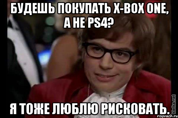 будешь покупать x-box one, а не ps4? я тоже люблю рисковать., Мем Остин Пауэрс (я тоже люблю рисковать)