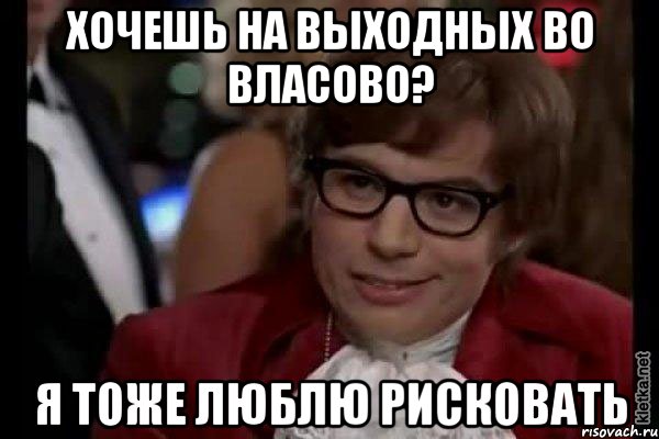 хочешь на выходных во власово? я тоже люблю рисковать, Мем Остин Пауэрс (я тоже люблю рисковать)