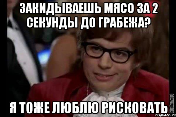 закидываешь мясо за 2 секунды до грабежа? я тоже люблю рисковать, Мем Остин Пауэрс (я тоже люблю рисковать)