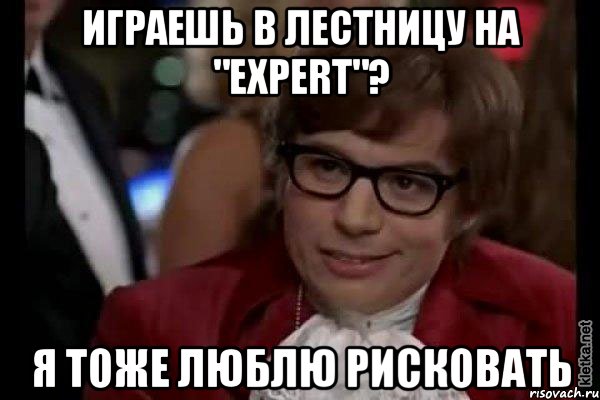 играешь в лестницу на "expert"? я тоже люблю рисковать, Мем Остин Пауэрс (я тоже люблю рисковать)