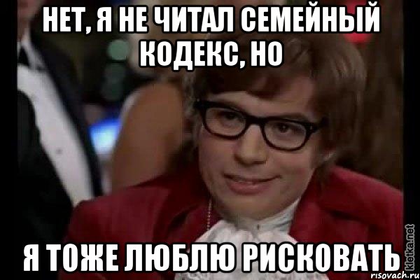 нет, я не читал семейный кодекс, но я тоже люблю рисковать, Мем Остин Пауэрс (я тоже люблю рисковать)