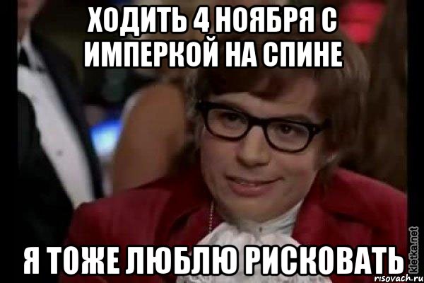 ходить 4 ноября с имперкой на спине я тоже люблю рисковать, Мем Остин Пауэрс (я тоже люблю рисковать)