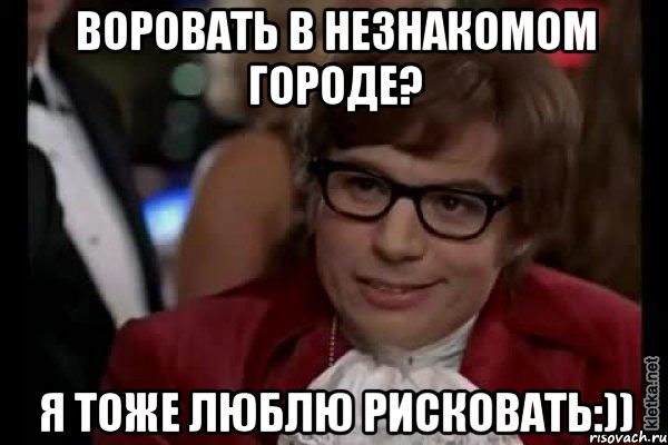 воровать в незнакомом городе? я тоже люблю рисковать:)), Мем Остин Пауэрс (я тоже люблю рисковать)