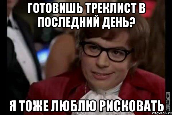 готовишь треклист в последний день? я тоже люблю рисковать, Мем Остин Пауэрс (я тоже люблю рисковать)