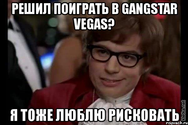 решил поиграть в gangstar vegas? я тоже люблю рисковать, Мем Остин Пауэрс (я тоже люблю рисковать)