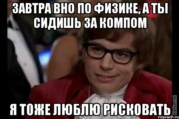 завтра вно по физике, а ты сидишь за компом я тоже люблю рисковать, Мем Остин Пауэрс (я тоже люблю рисковать)