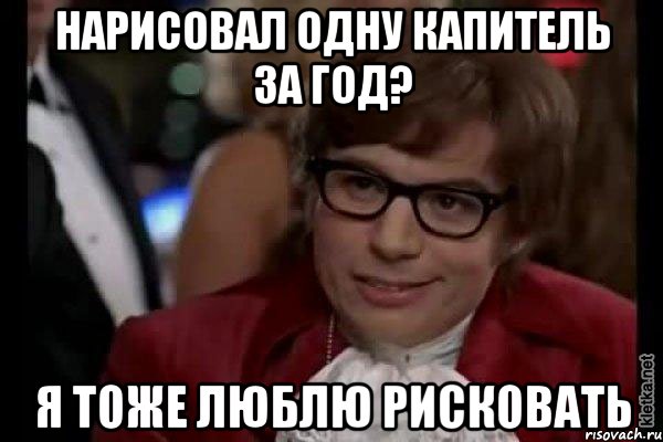 нарисовал одну капитель за год? я тоже люблю рисковать, Мем Остин Пауэрс (я тоже люблю рисковать)