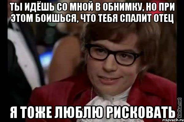 ты идёшь со мной в обнимку, но при этом боишься, что тебя спалит отец я тоже люблю рисковать, Мем Остин Пауэрс (я тоже люблю рисковать)