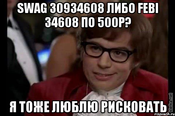 swag 30934608 либо febi 34608 по 500р? я тоже люблю рисковать, Мем Остин Пауэрс (я тоже люблю рисковать)