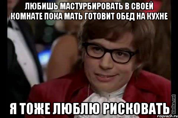 любишь мастурбировать в своей комнате пока мать готовит обед на кухне я тоже люблю рисковать, Мем Остин Пауэрс (я тоже люблю рисковать)