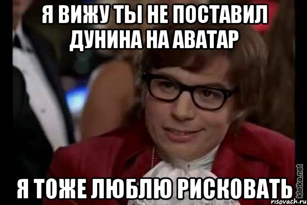 я вижу ты не поставил дунина на аватар я тоже люблю рисковать, Мем Остин Пауэрс (я тоже люблю рисковать)