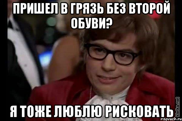 пришел в грязь без второй обуви? я тоже люблю рисковать, Мем Остин Пауэрс (я тоже люблю рисковать)