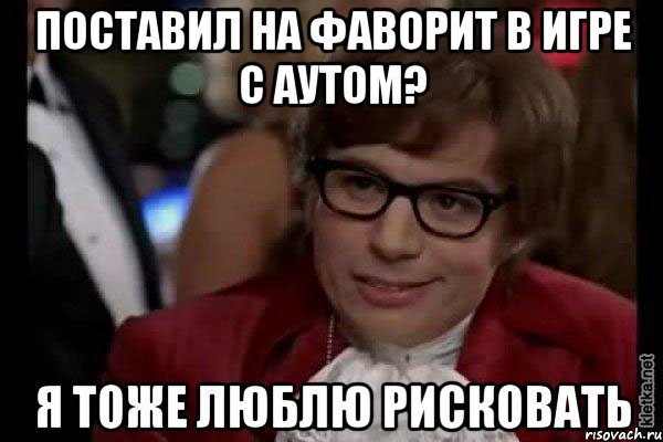 поставил на фаворит в игре с аутом? я тоже люблю рисковать, Мем Остин Пауэрс (я тоже люблю рисковать)