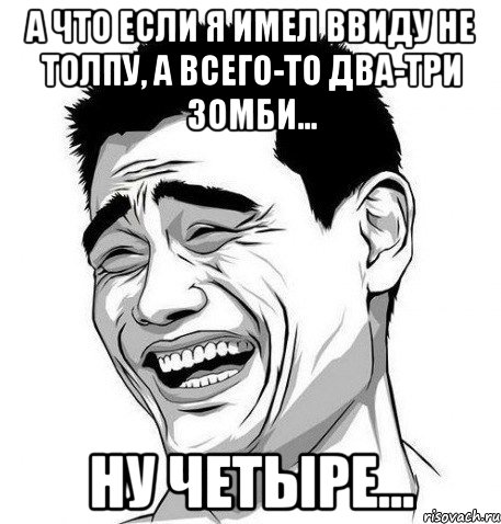 а что если я имел ввиду не толпу, а всего-то два-три зомби... ну четыре..., Мем Яо Мин