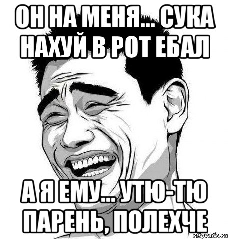 он на меня... сука нахуй в рот ебал а я ему... утю-тю парень, полехче, Мем Яо Мин