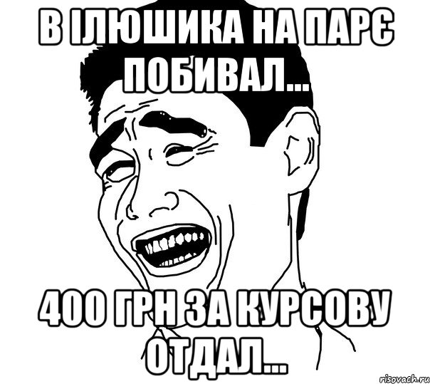 в ілюшика на парє побивал... 400 грн за курсову отдал..., Мем Яо минг