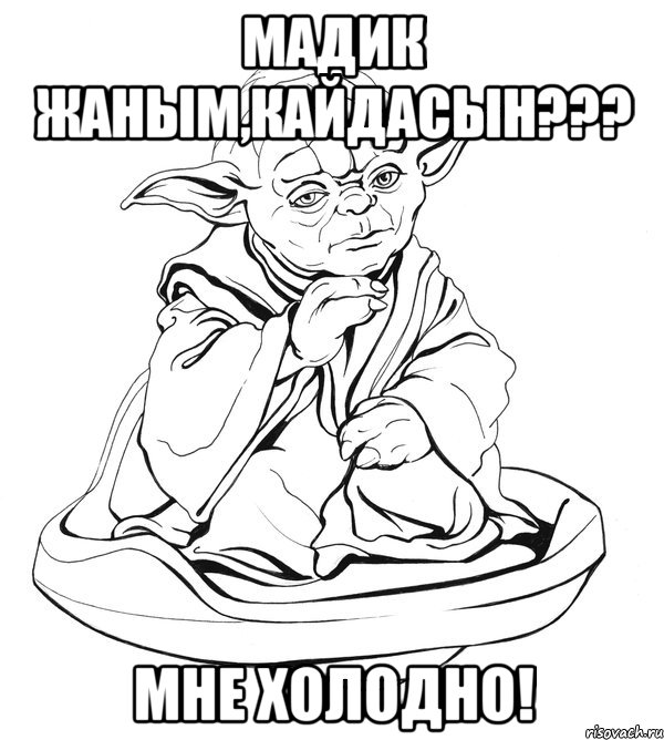 мадик жаным,кайдасын??? мне холодно!