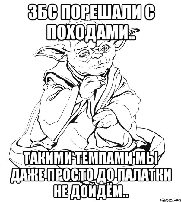 збс порешали с походами.. такими темпами мы даже просто до палатки не дойдём..