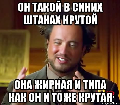 он такой в синих штанах крутой она жирная и типа как он и тоже крутая, Мем Женщины (aliens)