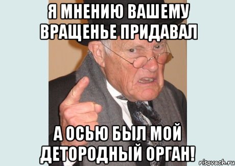 я мнению вашему вращенье придавал а осью был мой детородный орган!, Мем Злобный старикашка