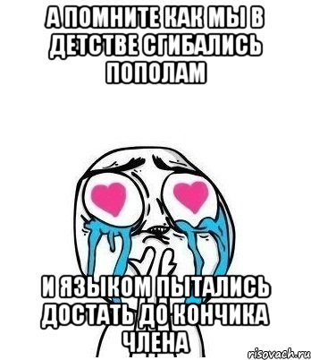 а помните как мы в детстве сгибались пополам и языком пытались достать до кончика члена, Мем Влюбленный