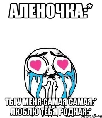 аленочка:* ты у меня самая самая:* люблю тебя родная:*, Мем Влюбленный