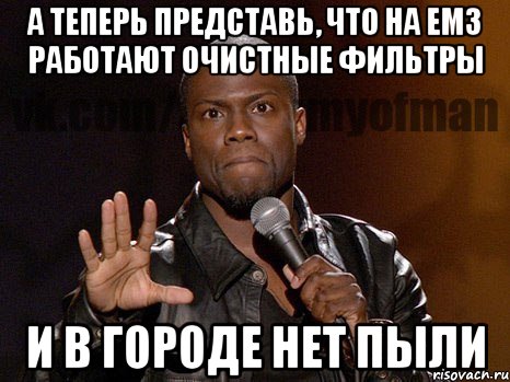 а теперь представь, что на емз работают очистные фильтры и в городе нет пыли, Мем  А теперь представь