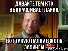 давайте тем кто выпрашивает лайки, вот такую палку в жопу засунем