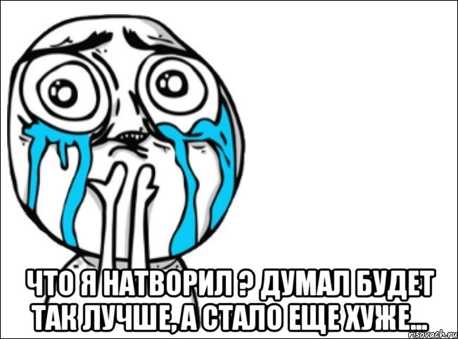  что я натворил ? думал будет так лучше, а стало еще хуже..., Мем Это самый