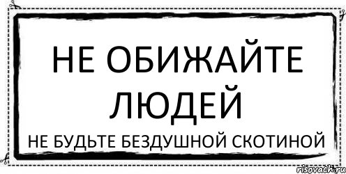 Скотина. Не обижайте людей. Картинка антиреклама снимает все. Люди не будьте бездушными. Нет доча это фантастика.