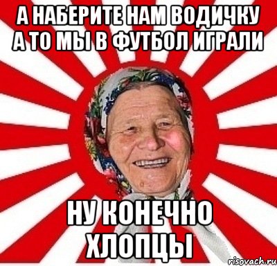 а наберите нам водичку а то мы в футбол играли ну конечно хлопцы, Мем  бабуля