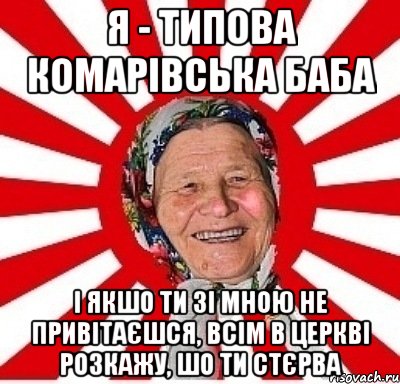 я - типова комарівська баба і якшо ти зі мною не привітаєшся, всім в церкві розкажу, шо ти стєрва, Мем  бабуля