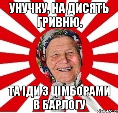 унучку, на дисять гривню. та іди з цімборами в барлогу, Мем  бабуля