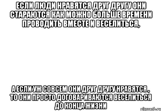 если люди нравятся друг другу они стараются как можно больше времени проводить вместе и веселиться, а если уж совсем они друг другу нравятся , то они просто договариваются веселиться до конца жизни, Мем Белый фон