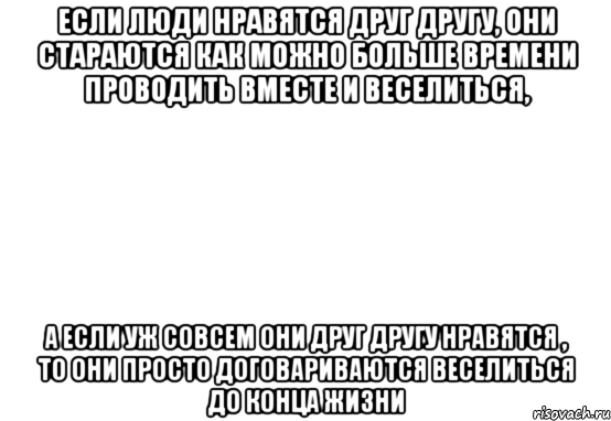 если люди нравятся друг другу, они стараются как можно больше времени проводить вместе и веселиться, а если уж совсем они друг другу нравятся , то они просто договариваются веселиться до конца жизни, Мем Белый фон