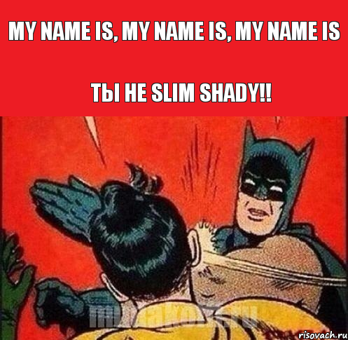 My name is, my name is, my name is Ты не Slim Shady!!