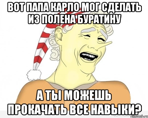 вот папа карло мог сделать из полена буратину а ты можешь прокачать все навыки?, Мем буратино