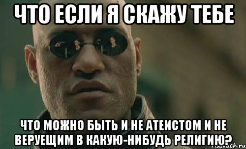 что если я скажу тебе что можно быть и не атеистом и не веруещим в какую-нибудь религию?