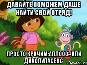 давайте поможем даше найти свой отряд! просто кричим:аллооо?или дикопуласекс