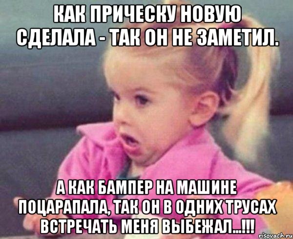 как прическу новую сделала - так он не заметил. а как бампер на машине поцарапала, так он в одних трусах встречать меня выбежал...!!!, Мем  Ты говоришь (девочка возмущается)